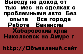 Выведу на доход от 400 тыс./мес. на сделках с проблемными авто. Без опыта. - Все города Работа » Вакансии   . Хабаровский край,Николаевск-на-Амуре г.